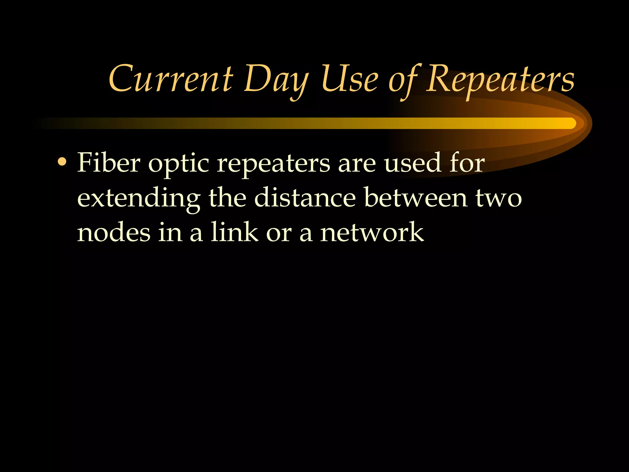 Current Day Use of Repeaters Fiber optic repeaters are used for extending the distance between two nodes in a link or a network 