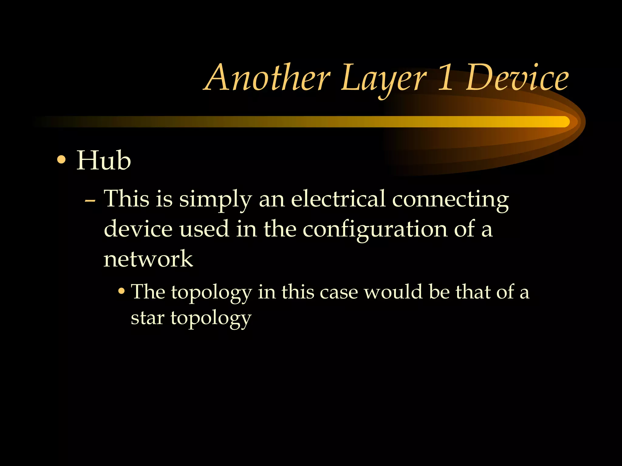 Another Layer 1 Device Hub This is simply an electrical connecting device used in the configuration of a network The topology in this case would be that of a star topology  