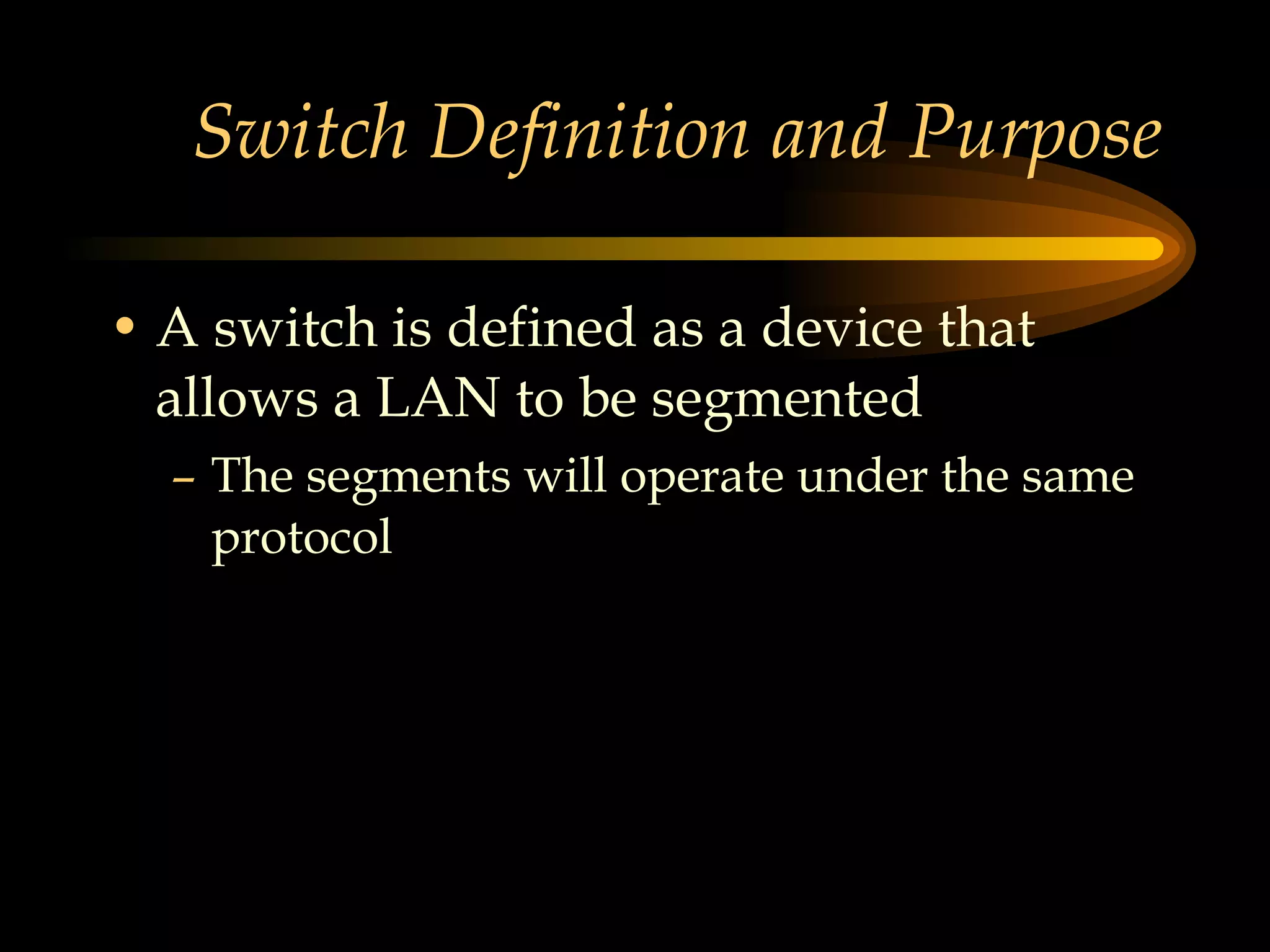 Switch Definition and Purpose A switch is defined as a device that allows a LAN to be segmented  The segments will operate under the same protocol 