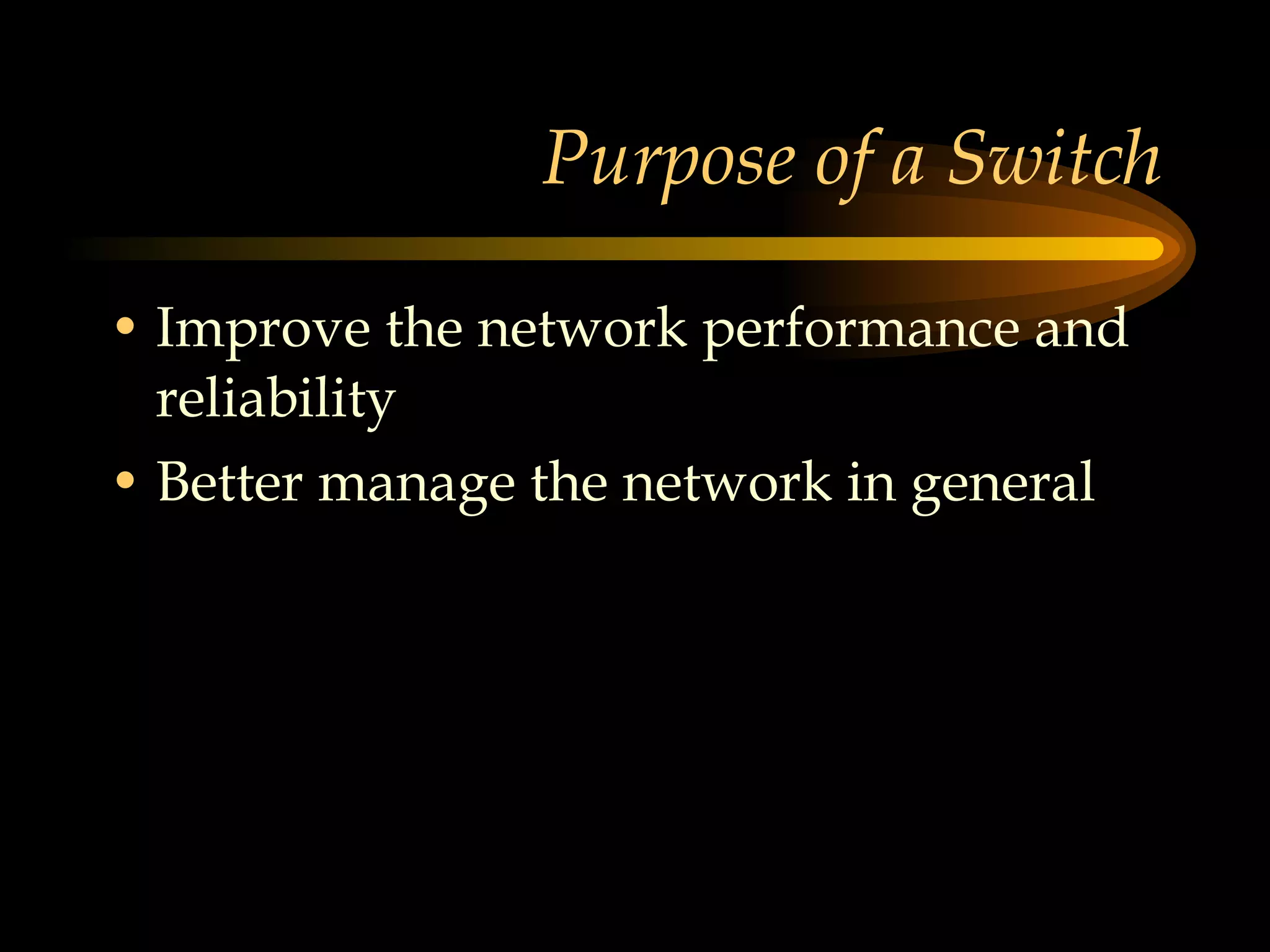 Purpose of a Switch Improve the network performance and reliability  Better manage the network in general 