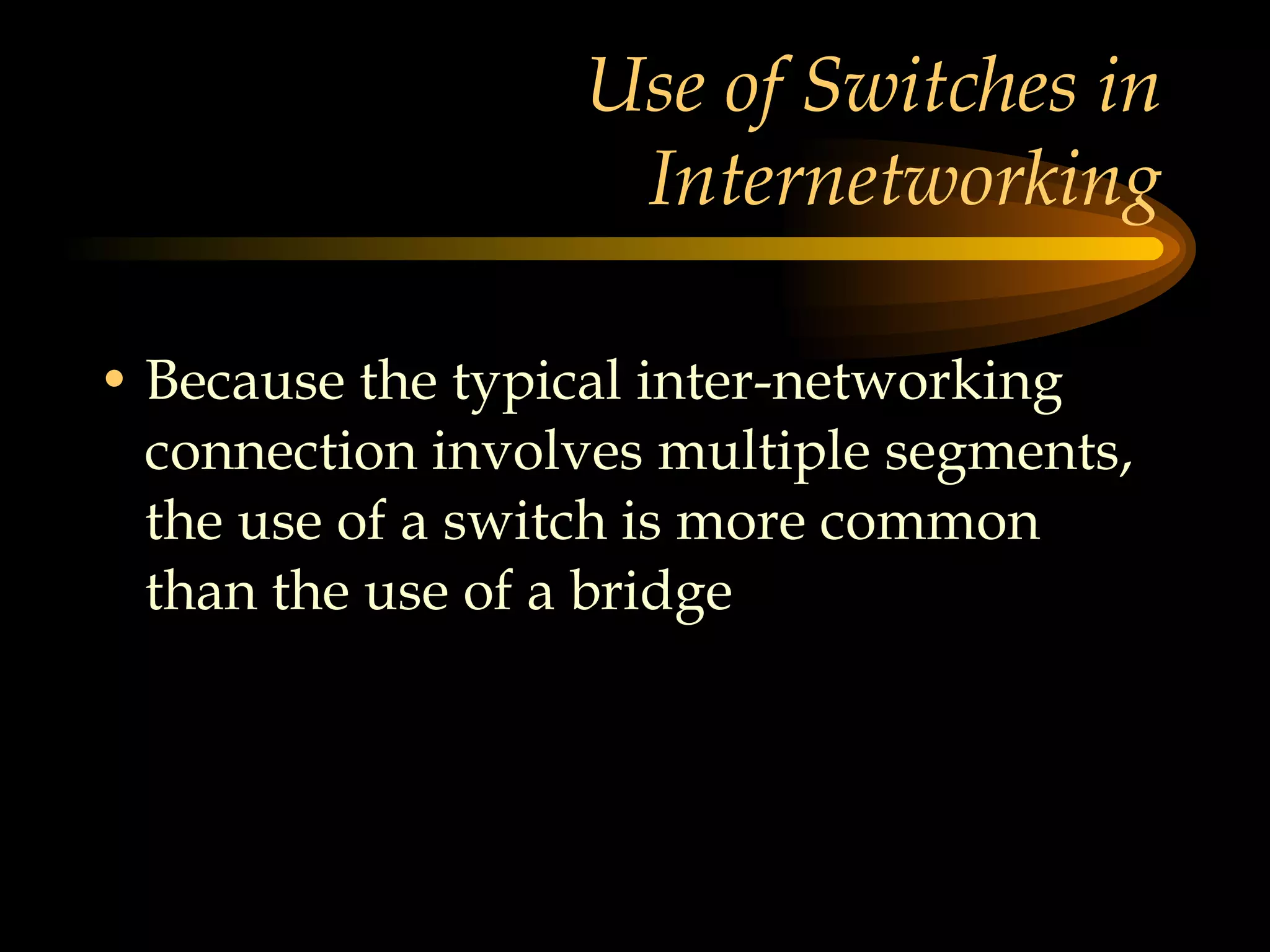Use of Switches in Internetworking Because the typical inter-networking connection involves multiple segments, the use of a switch is more common than the use of a bridge 