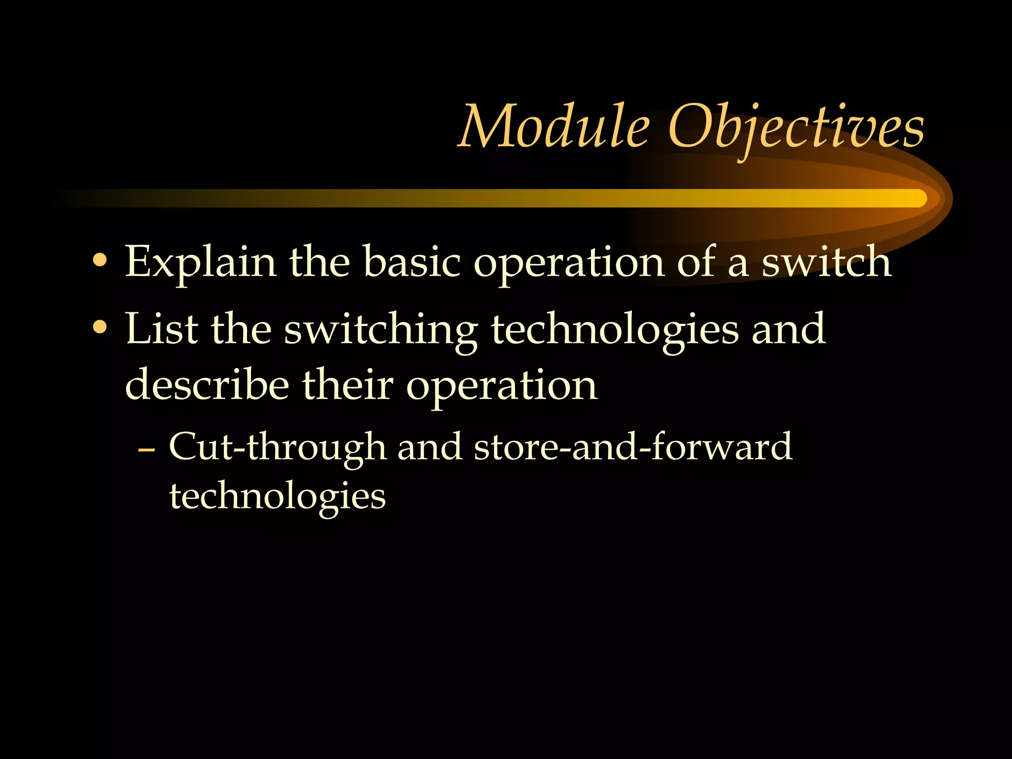 Module Objectives Explain the basic operation of a switch List the switching technologies and describe their operation Cut-through and store-and-forward technologies 