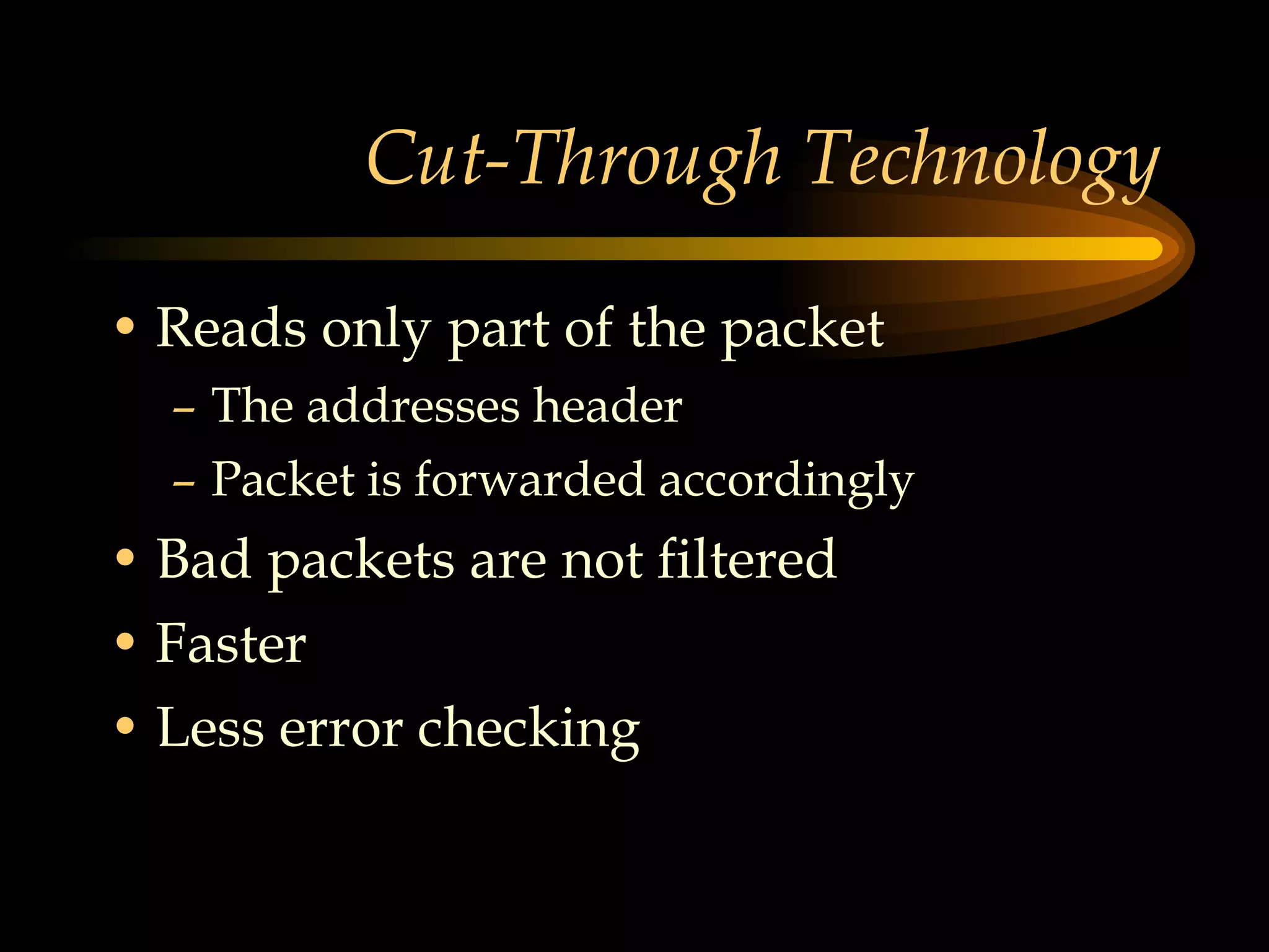 Cut-Through Technology Reads only part of the packet The addresses header Packet is forwarded accordingly Bad packets are not filtered Faster Less error checking 