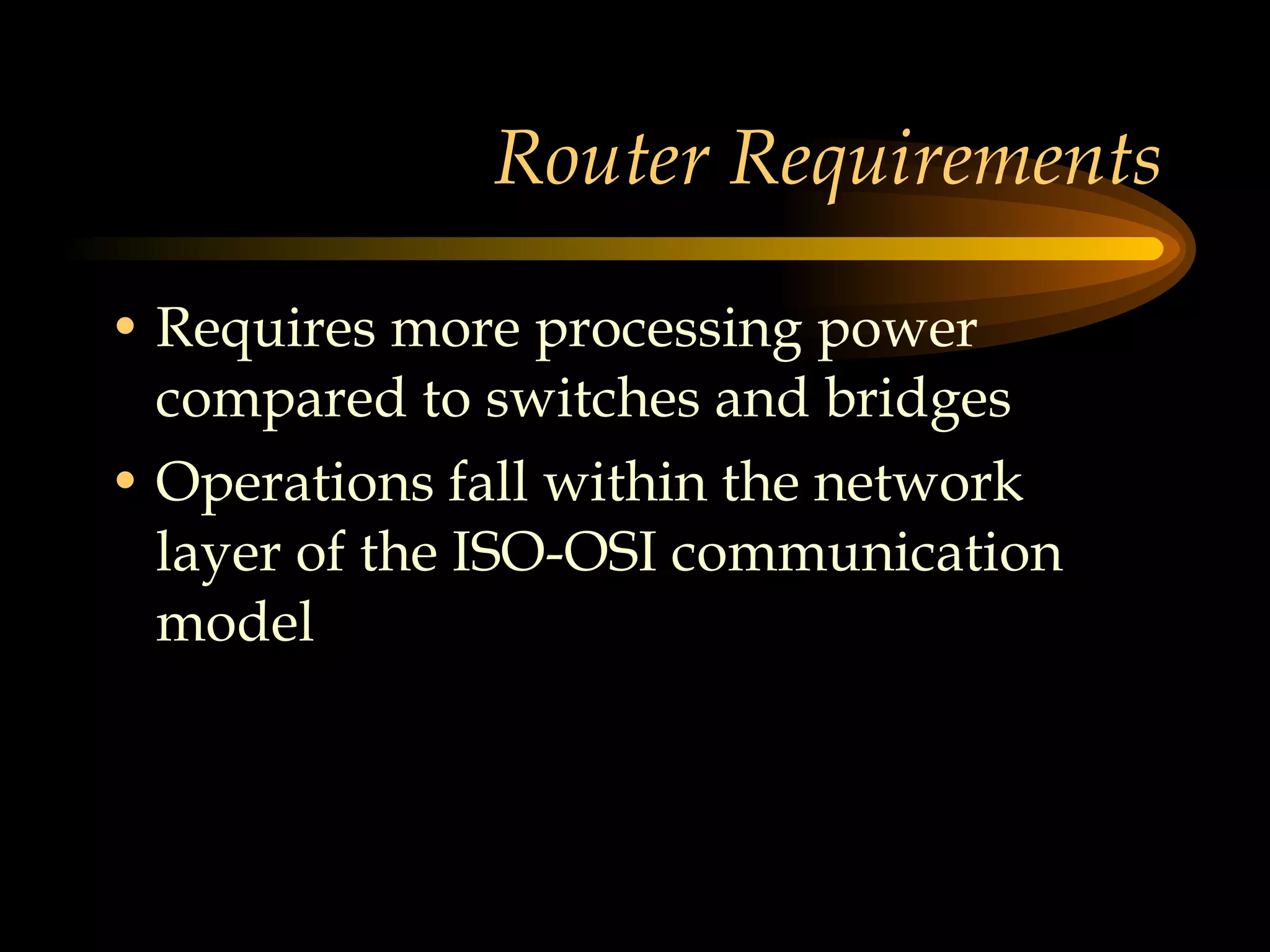 Router Requirements Requires more processing power compared to switches and bridges Operations fall within the network layer of the ISO-OSI communication model 