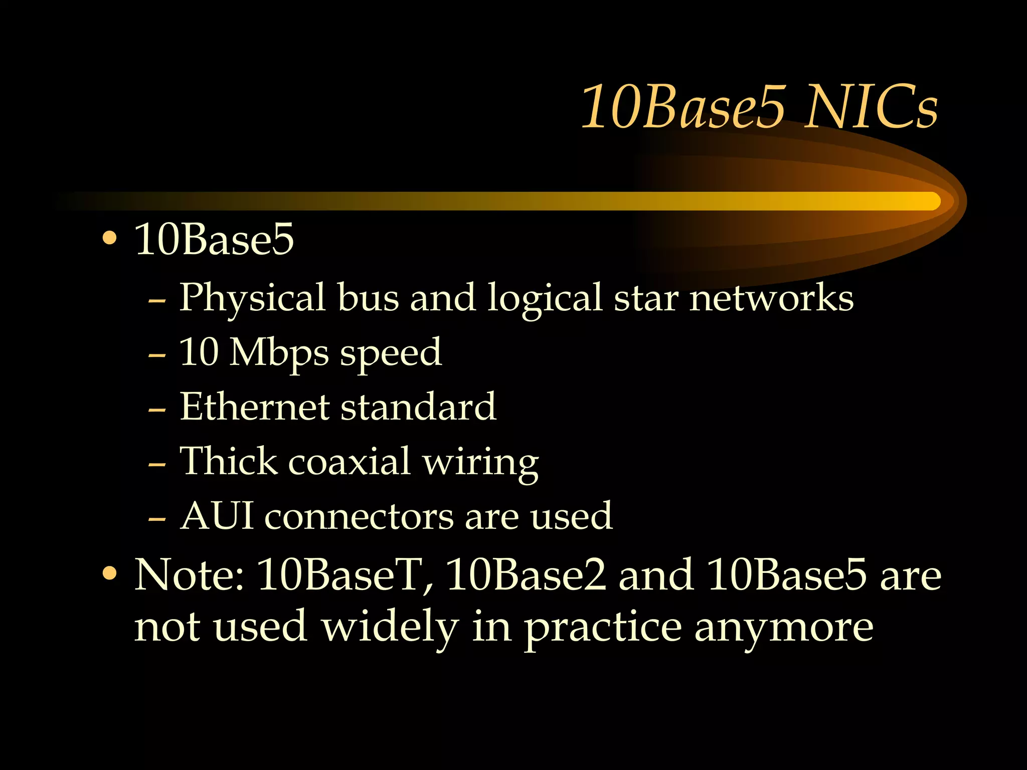 10Base5 NICs 10Base5 Physical bus and logical star networks 10 Mbps speed Ethernet standard Thick coaxial wiring AUI connectors are used Note: 10BaseT, 10Base2 and 10Base5 are not used widely in practice anymore  