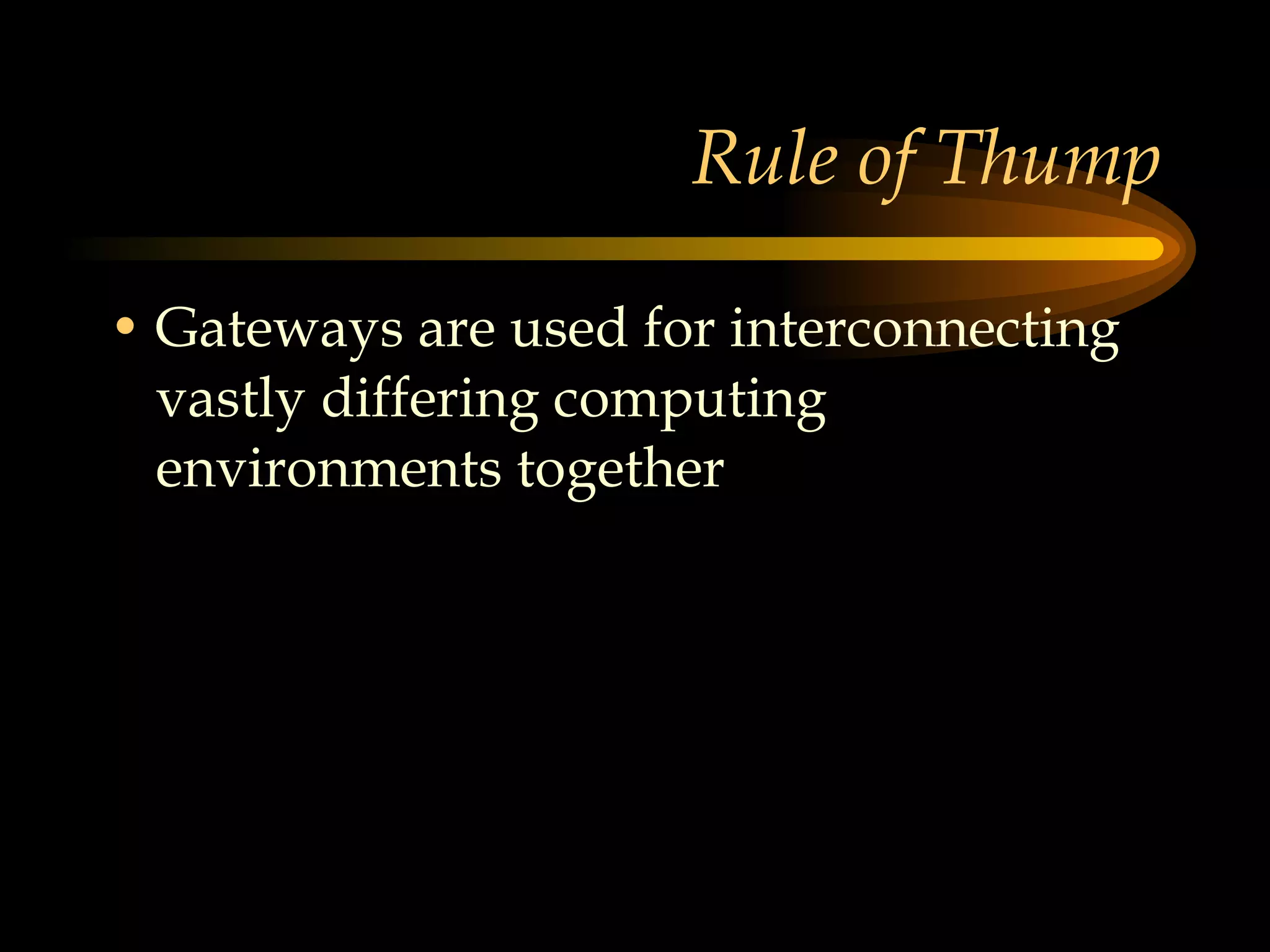 Rule of Thump Gateways are used for interconnecting vastly differing computing environments together 