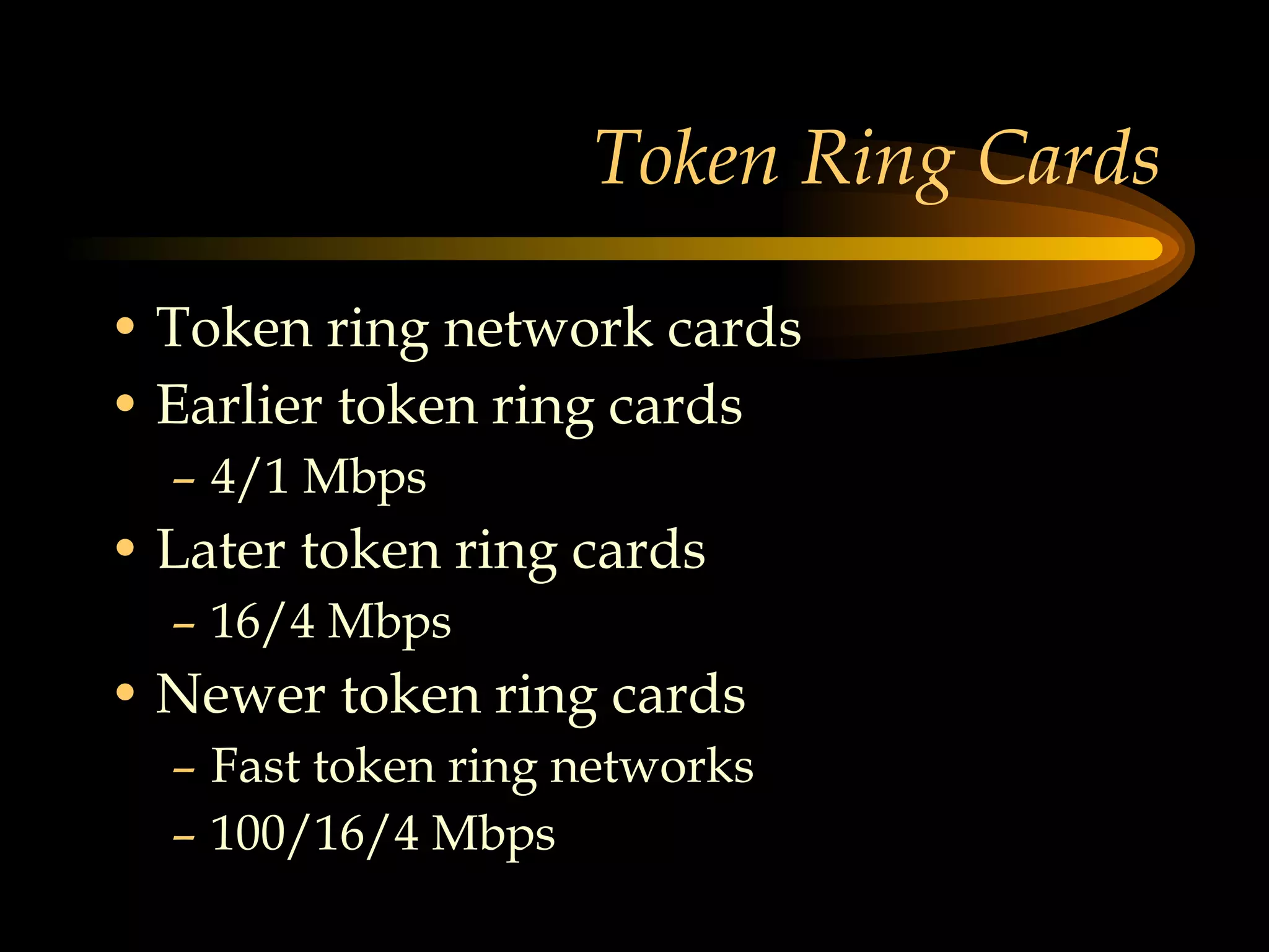 Token Ring Cards Token ring network cards Earlier token ring cards 4/1 Mbps Later token ring cards 16/4 Mbps Newer token ring cards Fast token ring networks 100/16/4 Mbps 