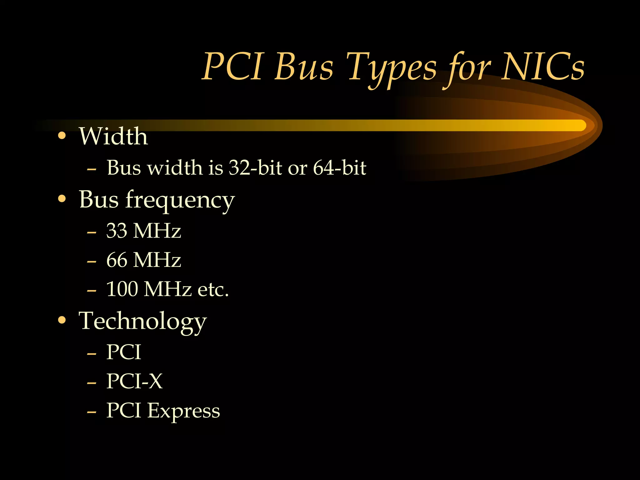 PCI Bus Types for NICs Width Bus width is 32-bit or 64-bit Bus frequency 33 MHz 66 MHz 100 MHz etc. Technology PCI PCI-X PCI Express 