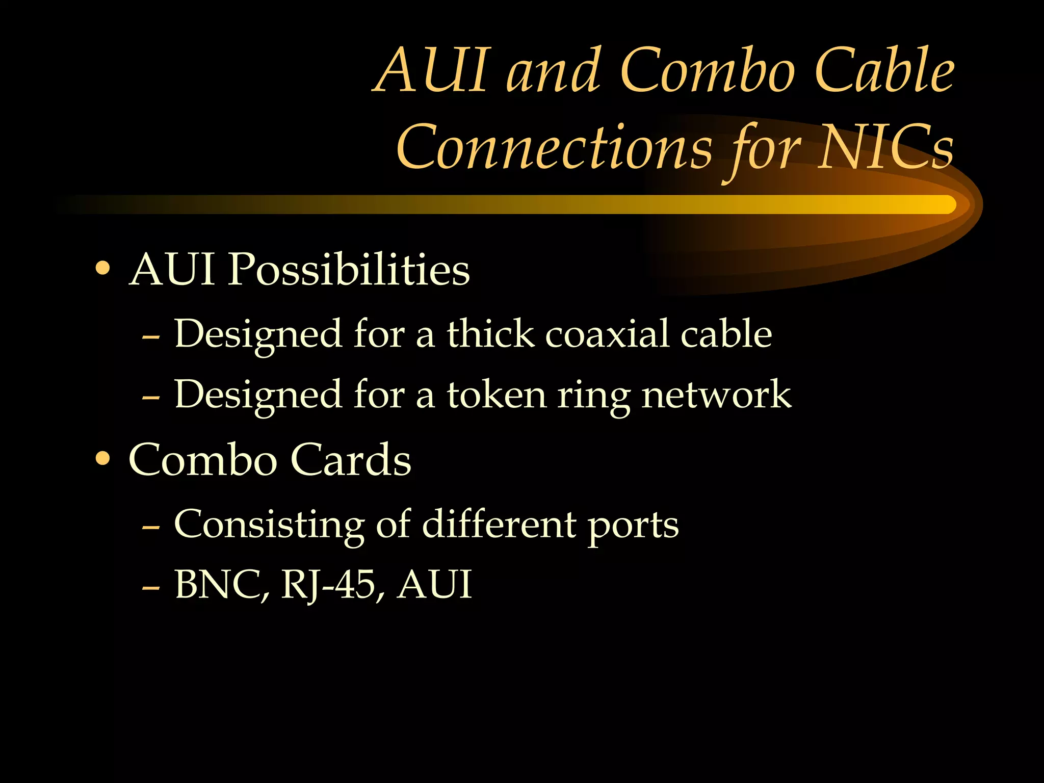 AUI and Combo Cable Connections for NICs AUI Possibilities Designed for a thick coaxial cable Designed for a token ring network Combo Cards Consisting of different ports BNC, RJ-45, AUI 