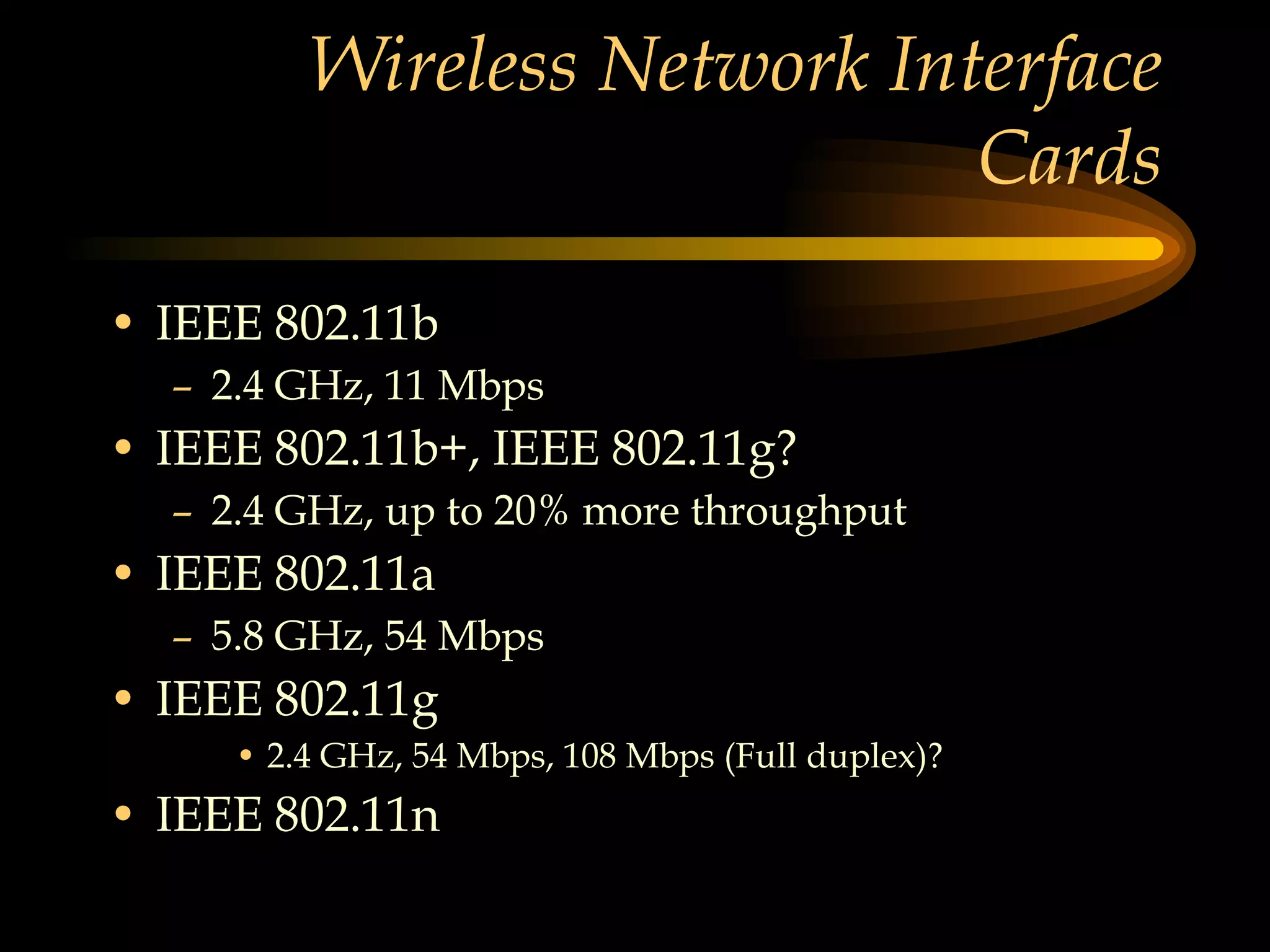 Wireless Network Interface Cards IEEE 802.11b 2.4 GHz, 11 Mbps IEEE 802.11b+, IEEE 802.11g? 2.4 GHz, up to 20% more throughput  IEEE 802.11a 5.8 GHz, 54 Mbps  IEEE 802.11g 2.4 GHz, 54 Mbps, 108 Mbps (Full duplex)? IEEE 802.11n  