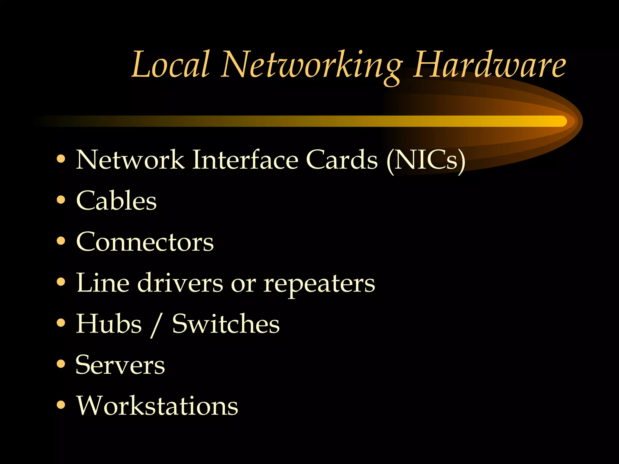 Local Networking Hardware Network Interface Cards (NICs) Cables Connectors Line drivers or repeaters Hubs / Switches Servers Workstations 