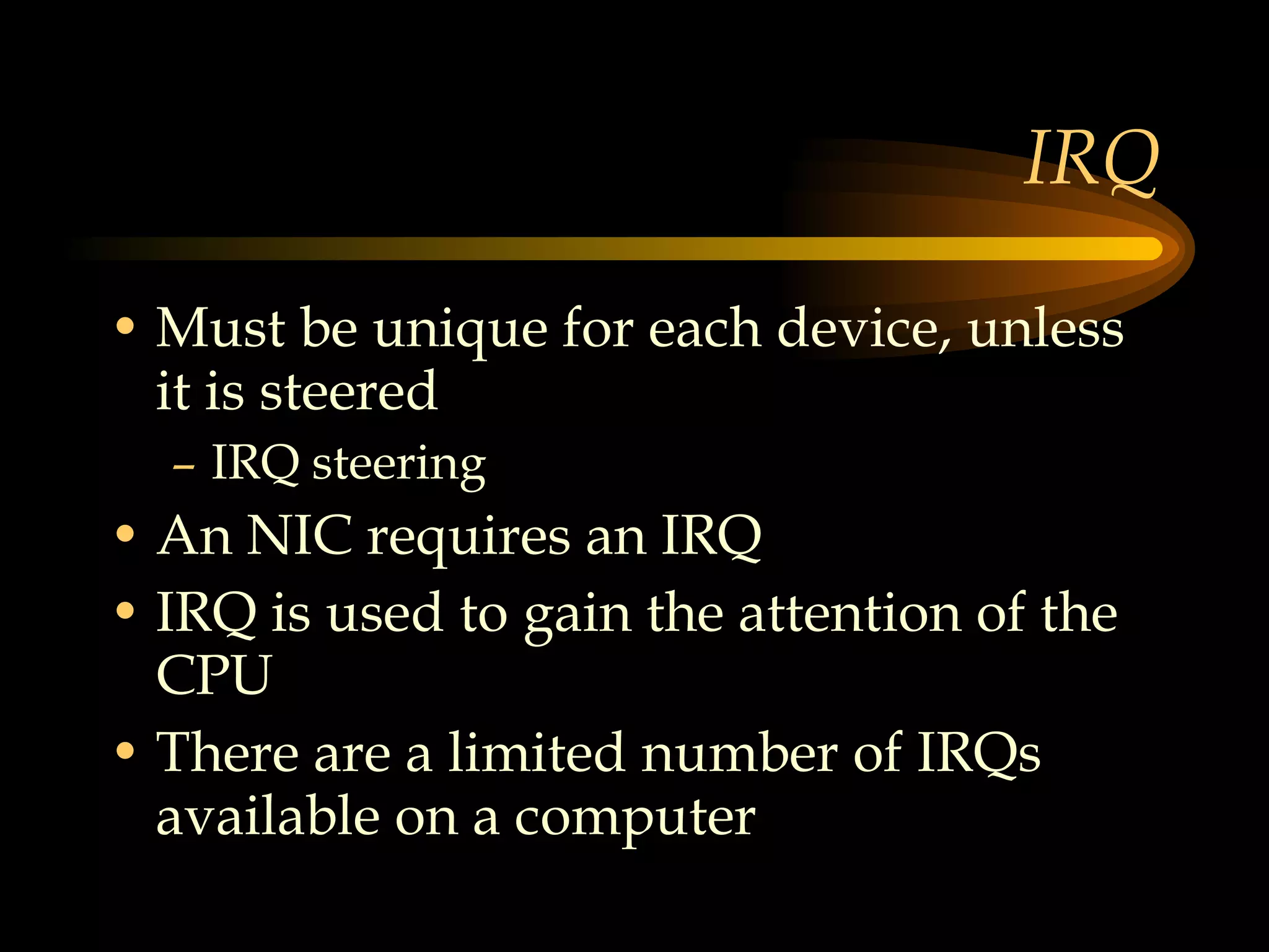IRQ Must be unique for each device, unless it is steered IRQ steering An NIC requires an IRQ IRQ is used to gain the attention of the CPU There are a limited number of IRQs available on a computer 