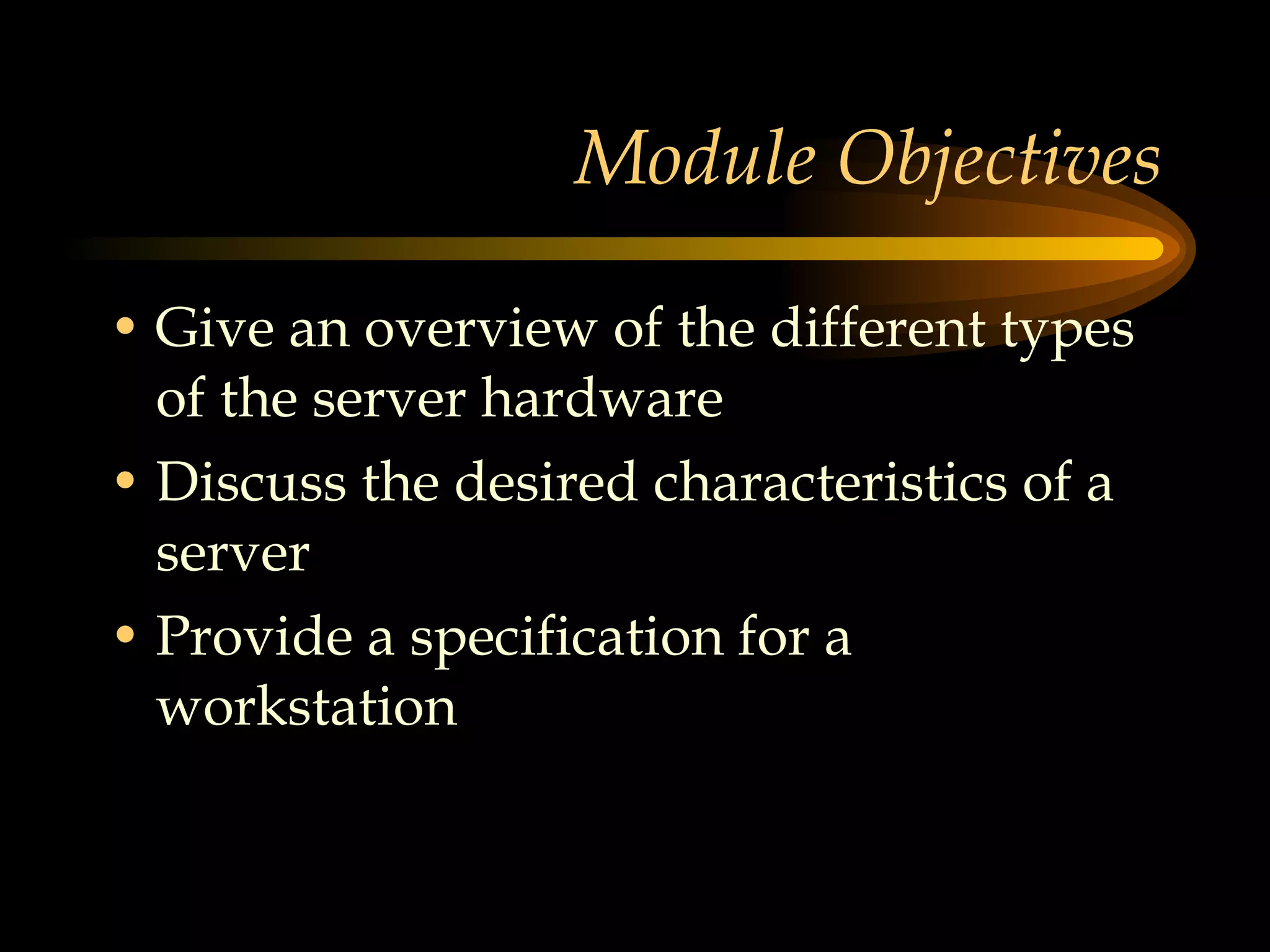 Module Objectives Give an overview of the different types of the server hardware Discuss the desired characteristics of a server Provide a specification for a workstation  