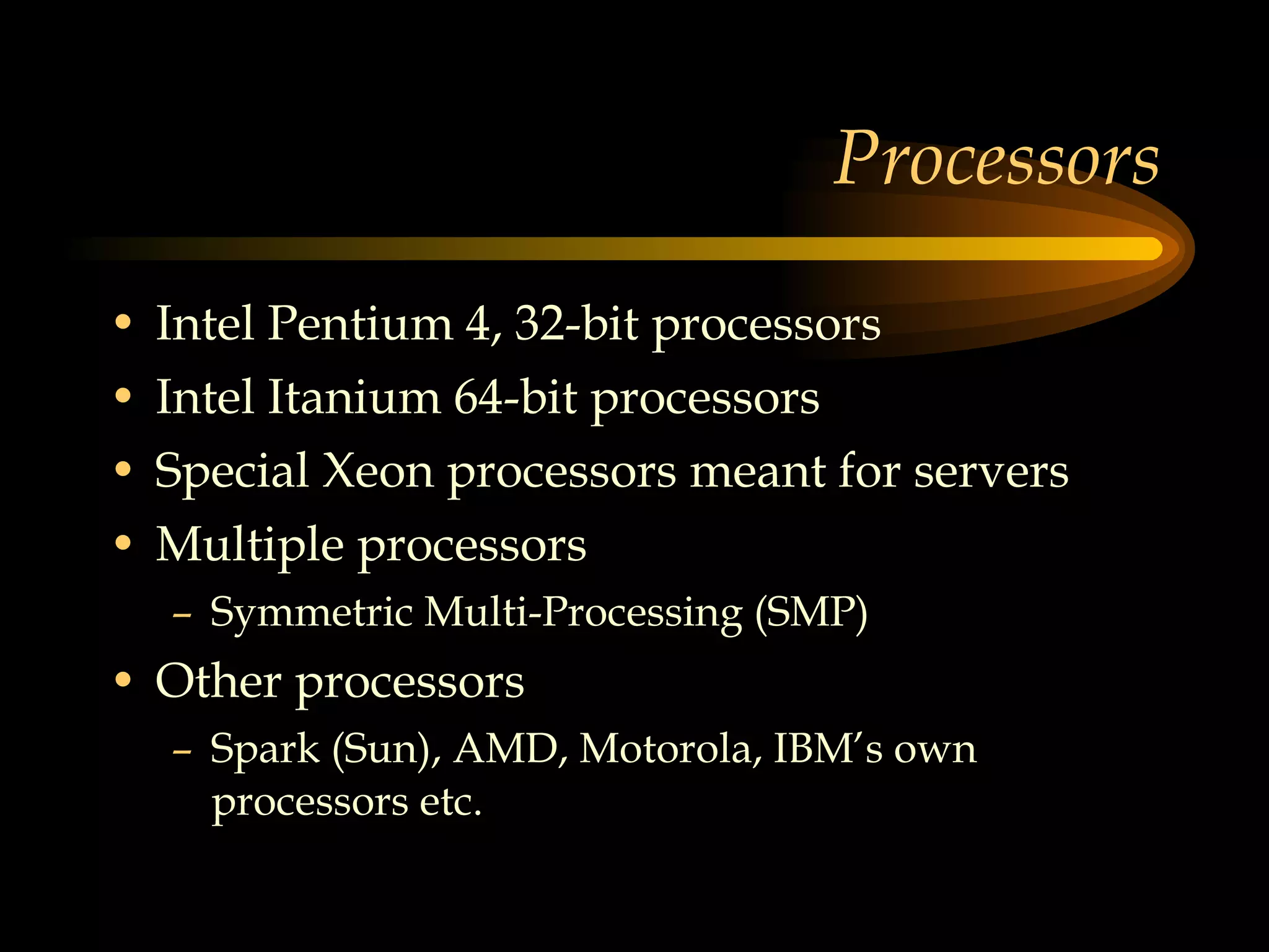 Processors Intel Pentium 4, 32-bit processors Intel Itanium 64-bit processors Special Xeon processors meant for servers  Multiple processors Symmetric Multi-Processing (SMP) Other processors Spark (Sun), AMD, Motorola, IBM’s own processors etc.  