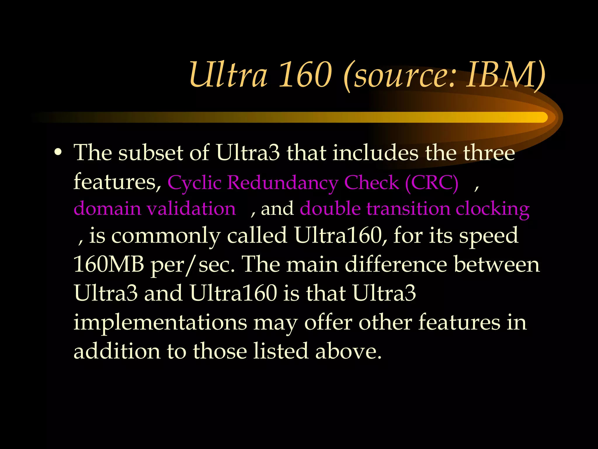 Ultra 160 (source: IBM) The subset of Ultra3 that includes the three features,  Cyclic Redundancy Check (CRC)    ,  domain validation    , and  double transition clocking    ,  is commonly called Ultra160, for its speed 160MB per/sec. The main difference between Ultra3 and Ultra160 is that Ultra3 implementations may offer other features in addition to those listed above.  
