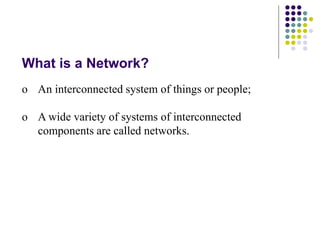 What is a Network?
o An interconnected system of things or people;
o A wide variety of systems of interconnected
components are called networks.
 