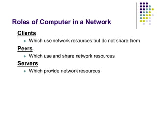 Roles of Computer in a Network
Clients
 Which use network resources but do not share them
Peers
 Which use and share network resources
Servers
 Which provide network resources
 