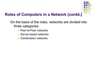 Roles of Computers in a Network (contd.)
On the basis of the roles, networks are divided into
three categories:
 Peer-to-Peer networks
 Server-based networks
 Combination networks
 