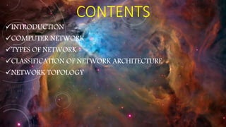 CONTENTS
INTRODUCTION
COMPUTER NETWORK
TYPES OF NETWORK
CLASSIFICATION OF NETWORK ARCHITECTURE
NETWORK TOPOLOGY
 