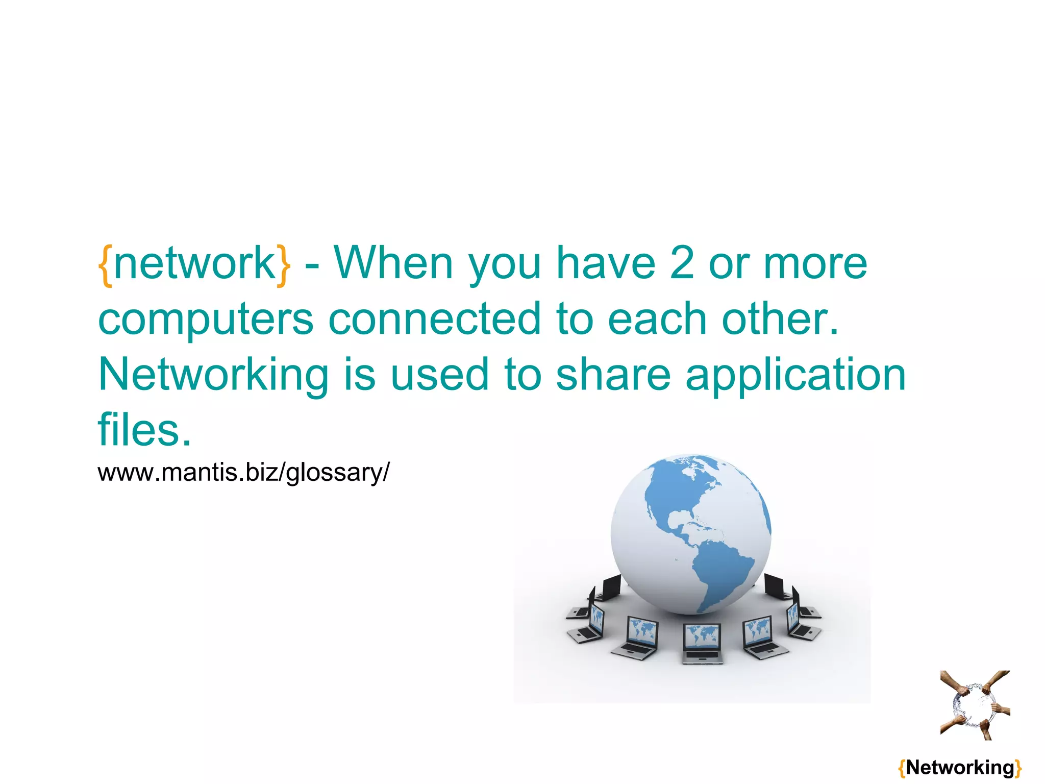 { network }  - When you have 2 or more computers connected to each other. Networking is used to share application files. www.mantis.biz/glossary/   { Networking } 