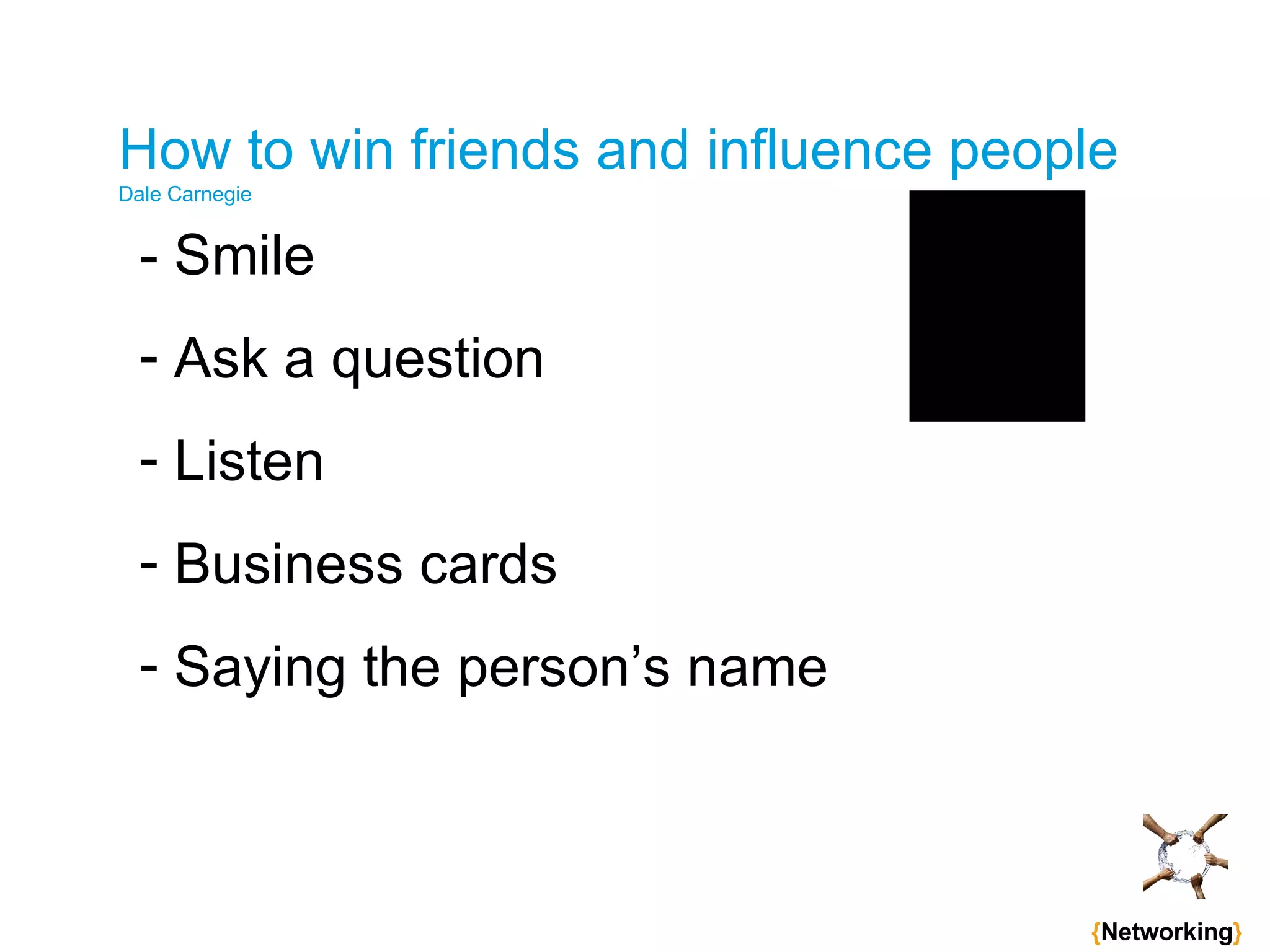How to win friends and influence people Dale Carnegie - Smile Ask a question Listen Business cards Saying the person’s name   { Networking } 