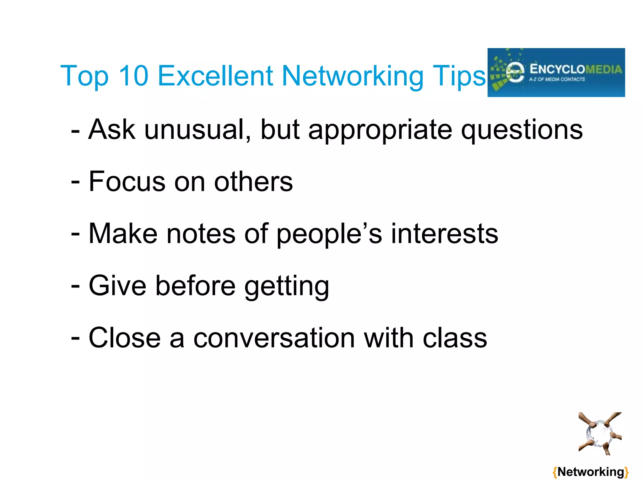 Top 10 Excellent Networking Tips - Ask unusual, but appropriate questions Focus on others Make notes of people’s interests Give before getting Close a conversation with class   { Networking } 