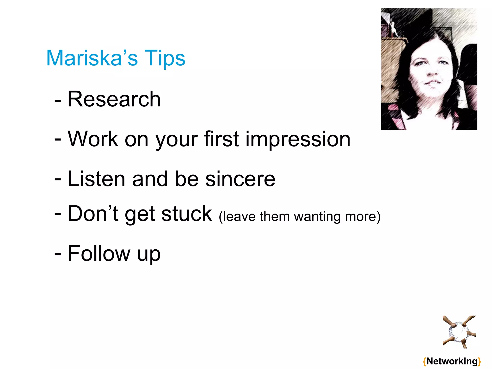 Mariska’s Tips - Research Work on your first impression Listen and be sincere Don’t get stuck  (leave them wanting more) Follow up   { Networking } 