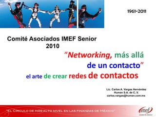 1961-2011 Comité Asociados IMEF Senior  2010 “Networking,más allá de un contacto” el arte de crear redesde contactos Lic. Carlos A. Vargas Hernández Human S.A. de C..V. carlos.vargas@human.com.mx  