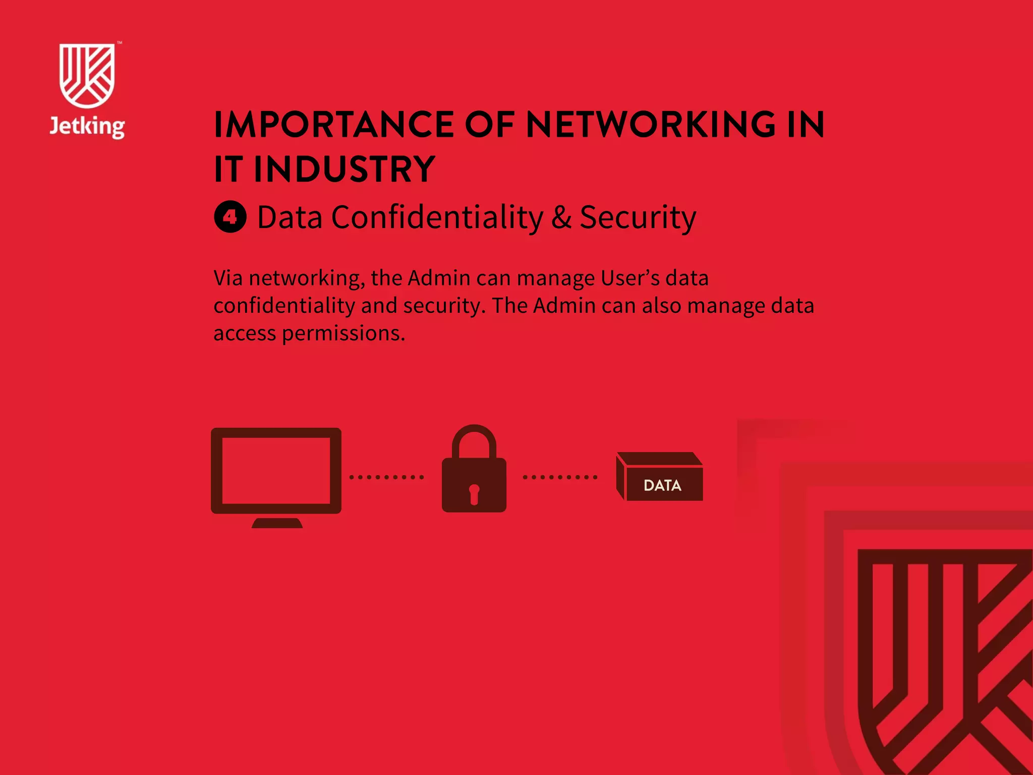 IMPORTANCE OF NETWORKING IN 
IT INDUSTRY 
Data Confidentiality  Security 
Via networking, the Admin can manage User’s data 
confidentiality and security. The Admin can also manage data 
access permissions. 
DATA 
 
