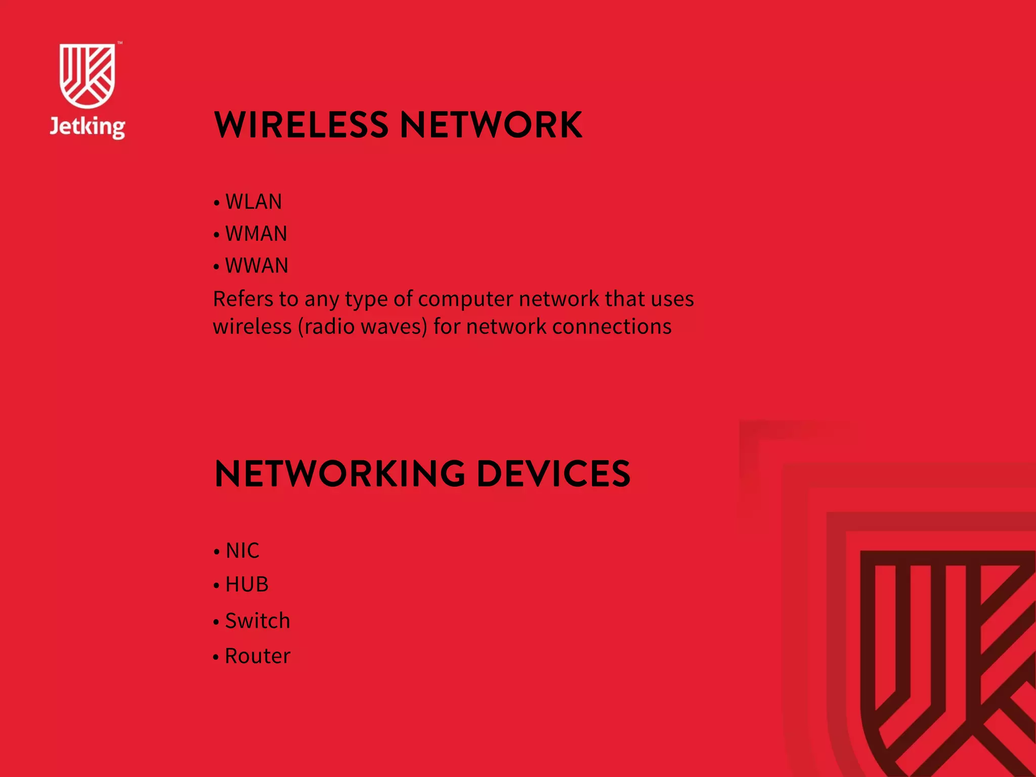 WIRELESS NETWORK 
• WLAN 
• WMAN 
• WWAN 
Refers to any type of computer network that uses 
wireless (radio waves) for network connections 
NETWORKING DEVICES 
• NIC 
• HUB 
• Switch 
• Router 
 