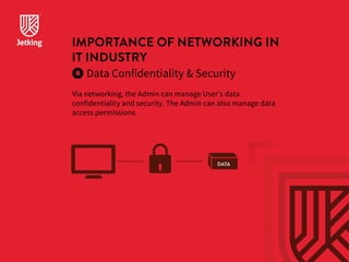 IMPORTANCE OF NETWORKING IN 
IT INDUSTRY 
Data Confidentiality  Security 
Via networking, the Admin can manage User’s data 
confidentiality and security. The Admin can also manage data 
access permissions. 
DATA 
 