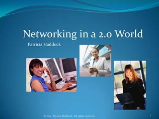 Networking in a 2.0 World
 Patricia Haddock




        © 2012. Patricia Haddock. All rights reserved.   1
 