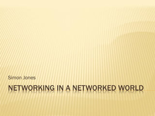 Simon Jones

NETWORKING IN A NETWORKED WORLD
 