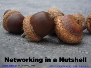 Networking in a Nutshell
h t t p : / / e n d e a v o r i n g b l o g . c o mJeanne Ritterson on January 3, 2015
 