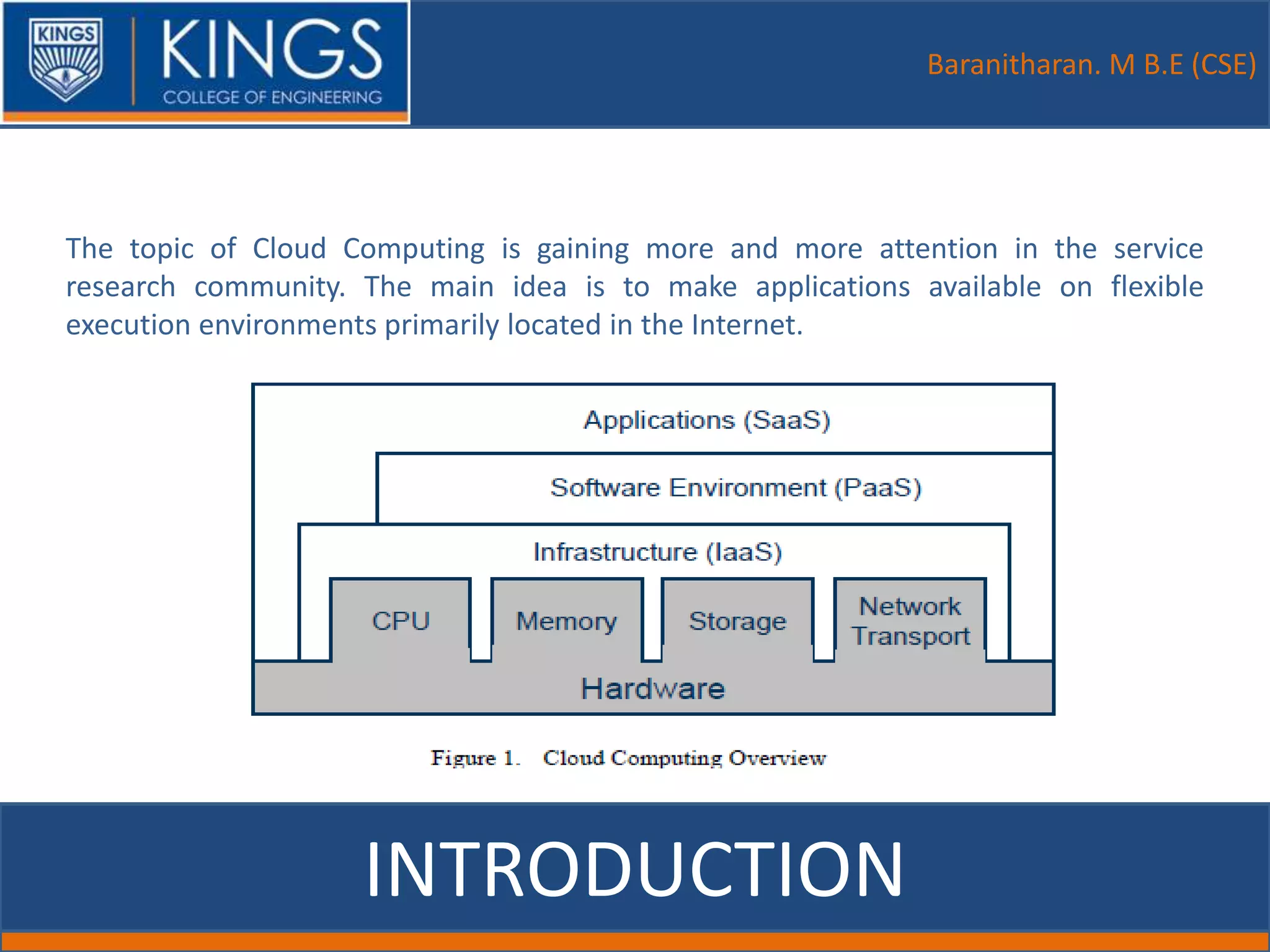 Baranitharan. M B.E (CSE)
INTRODUCTION
The topic of Cloud Computing is gaining more and more attention in the service
research community. The main idea is to make applications available on flexible
execution environments primarily located in the Internet.
 
