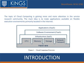 Baranitharan. M B.E (CSE)
INTRODUCTION
The topic of Cloud Computing is gaining more and more attention in the service
research community. The main idea is to make applications available on flexible
execution environments primarily located in the Internet.
 