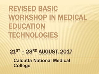 REVISED BASIC
WORKSHOP IN MEDICAL
EDUCATION
TECHNOLOGIES
21ST – 23RD AUGUST, 2017
Calcutta National Medical
College
 