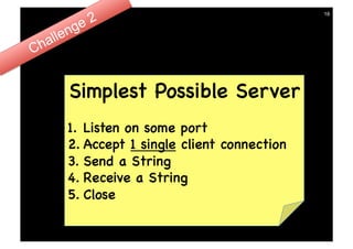 18




Simplest Possible Server
1.  Listen on some port
2.  Accept 1 single client connection
3.  Send a String
4.  Receive a String
5.  Close
 