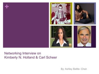 + 
Networking Interview on 
Kimberly N. Holland & Carl Scheer 
By: Ashley Battle- Chan 
 