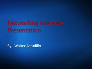 Networking Interview
Presentation
By : Walter Astudillo
 