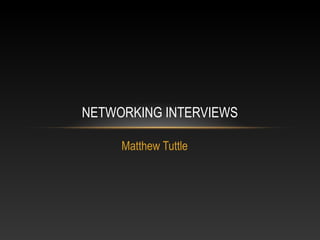 NETWORKING INTERVIEWS 
Matthew Tuttle 
 