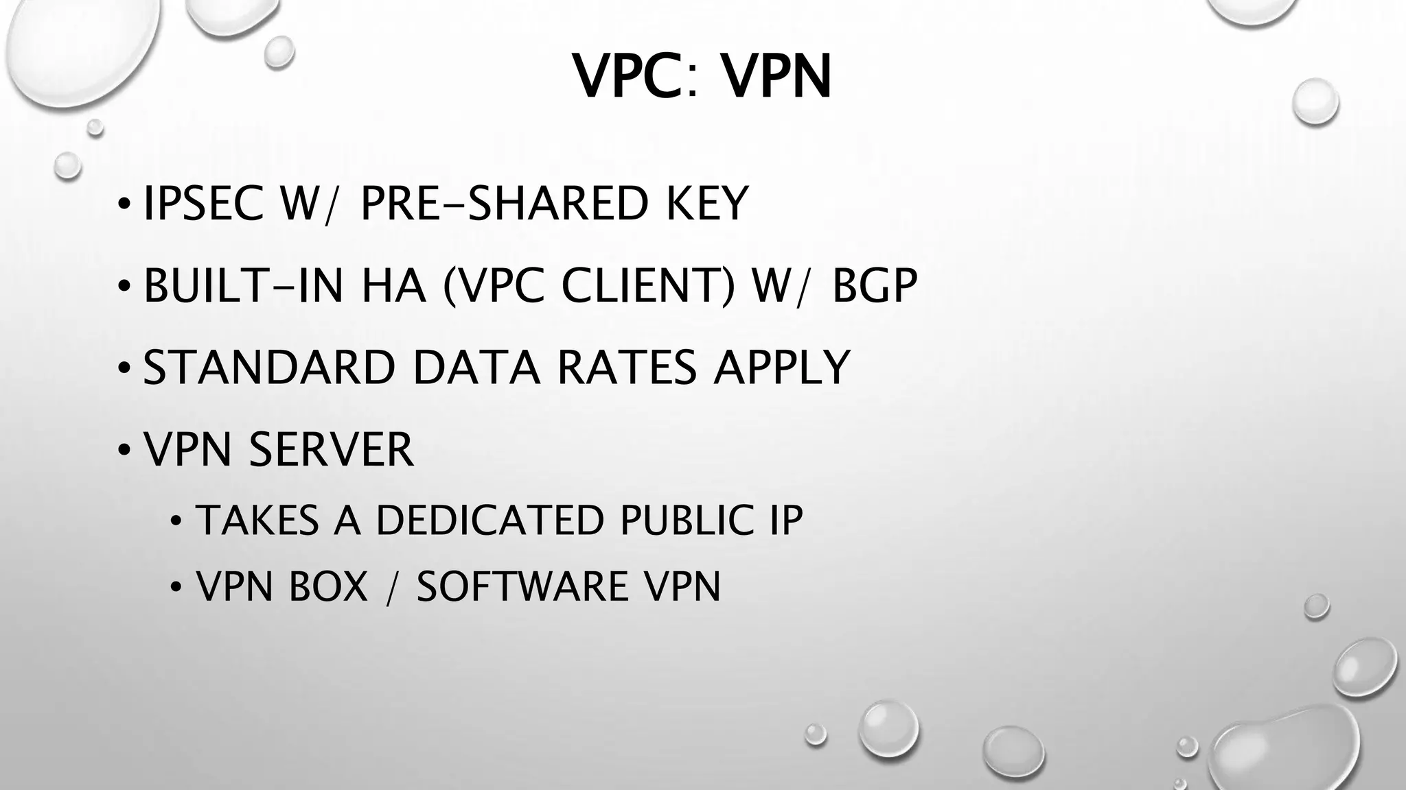 VPC: VPN 
• IPSEC W/ PRE-SHARED KEY 
• BUILT-IN HA (VPC CLIENT) W/ BGP 
• STANDARD DATA RATES APPLY 
• VPN SERVER 
• TAKES A DEDICATED PUBLIC IP 
• VPN BOX / SOFTWARE VPN 
 