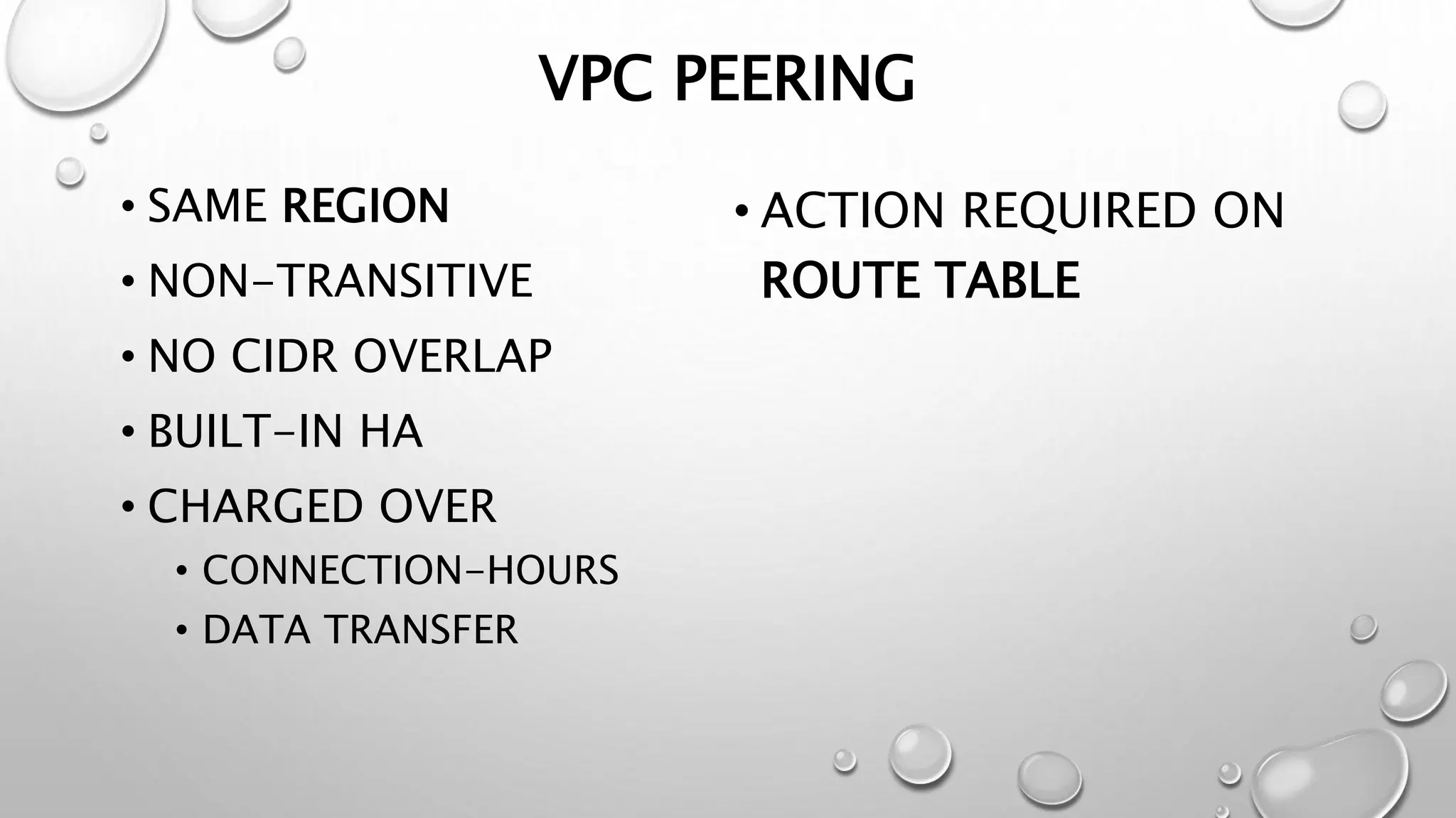 VPC PEERING 
• SAME REGION 
• NON-TRANSITIVE 
• NO CIDR OVERLAP 
• BUILT-IN HA 
• CHARGED OVER 
• CONNECTION-HOURS 
• DATA TRANSFER 
• ACTION REQUIRED ON 
ROUTE TABLE 
 