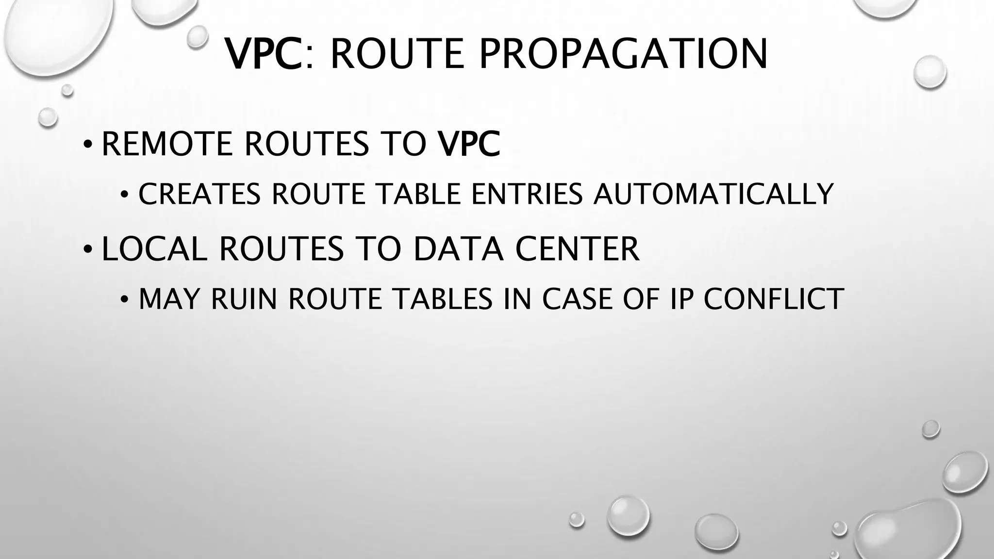 VPC: ROUTE PROPAGATION 
• REMOTE ROUTES TO VPC 
• CREATES ROUTE TABLE ENTRIES AUTOMATICALLY 
• LOCAL ROUTES TO DATA CENTER 
• MAY RUIN ROUTE TABLES IN CASE OF IP CONFLICT 
 