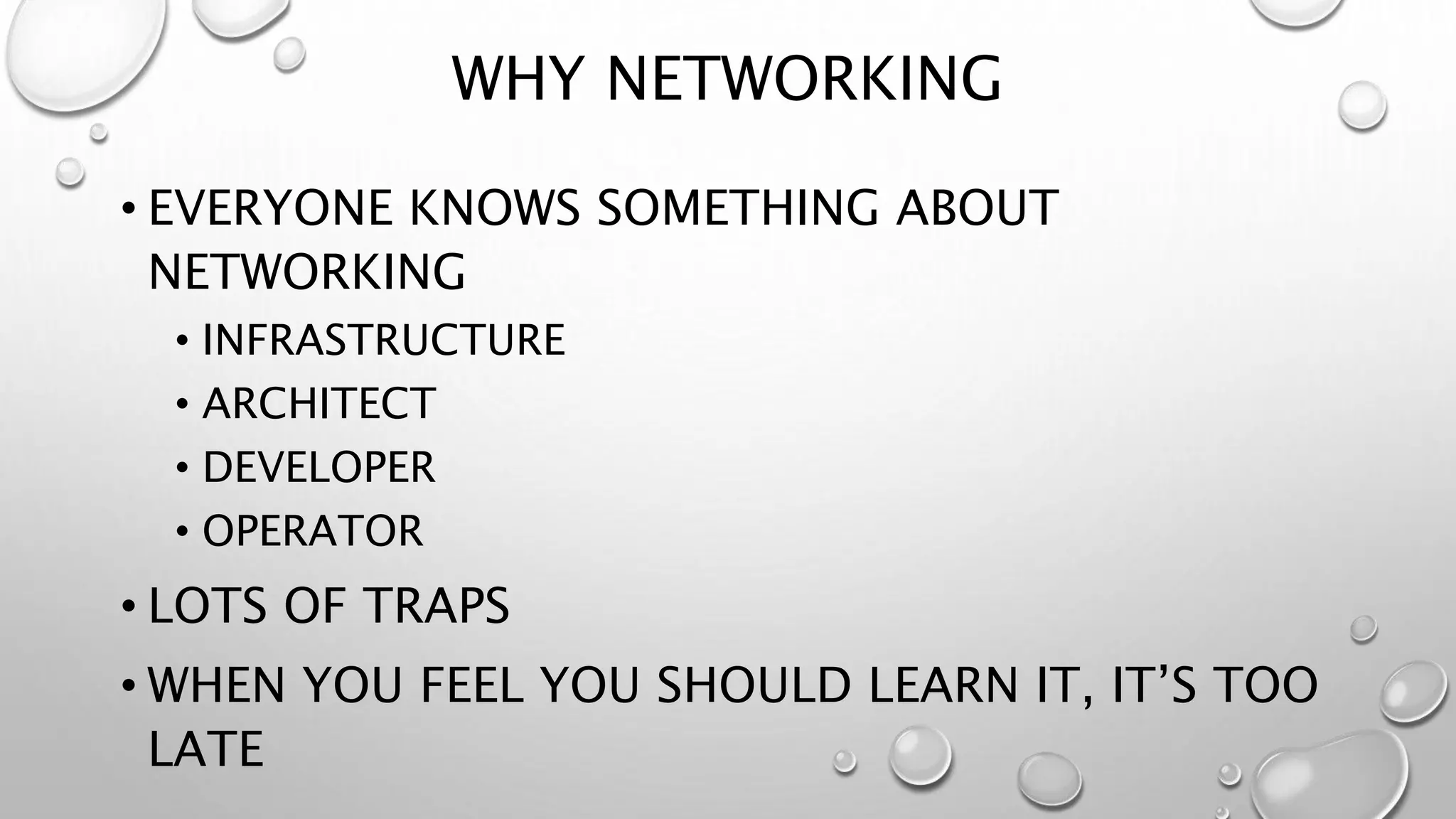 WHY NETWORKING 
• EVERYONE KNOWS SOMETHING ABOUT 
NETWORKING 
• INFRASTRUCTURE 
• ARCHITECT 
• DEVELOPER 
• OPERATOR 
• LOTS OF TRAPS 
• WHEN YOU FEEL YOU SHOULD LEARN IT, IT’S TOO 
LATE 
 