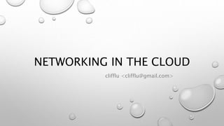 NETWORKING IN THE CLOUD 
clifflu <clifflu@gmail.com> 
 