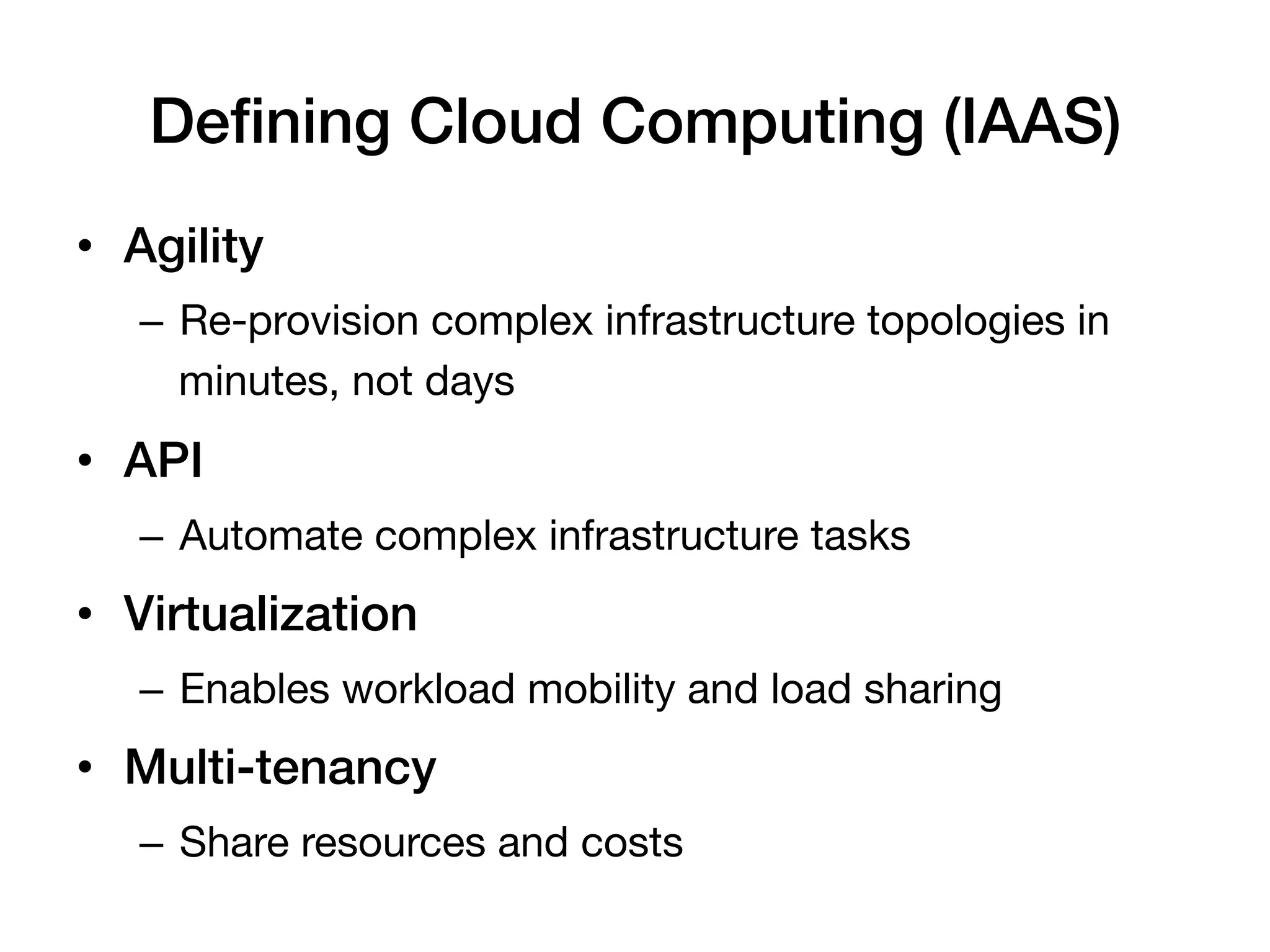 Deﬁning Cloud Computing (IAAS)!
•  Agility!
   –  Re-provision complex infrastructure topologies in
      minutes, not days
•  API!
   –  Automate complex infrastructure tasks
•  Virtualization!
   –  Enables workload mobility and load sharing
•  Multi-tenancy!
   –  Share resources and costs
 