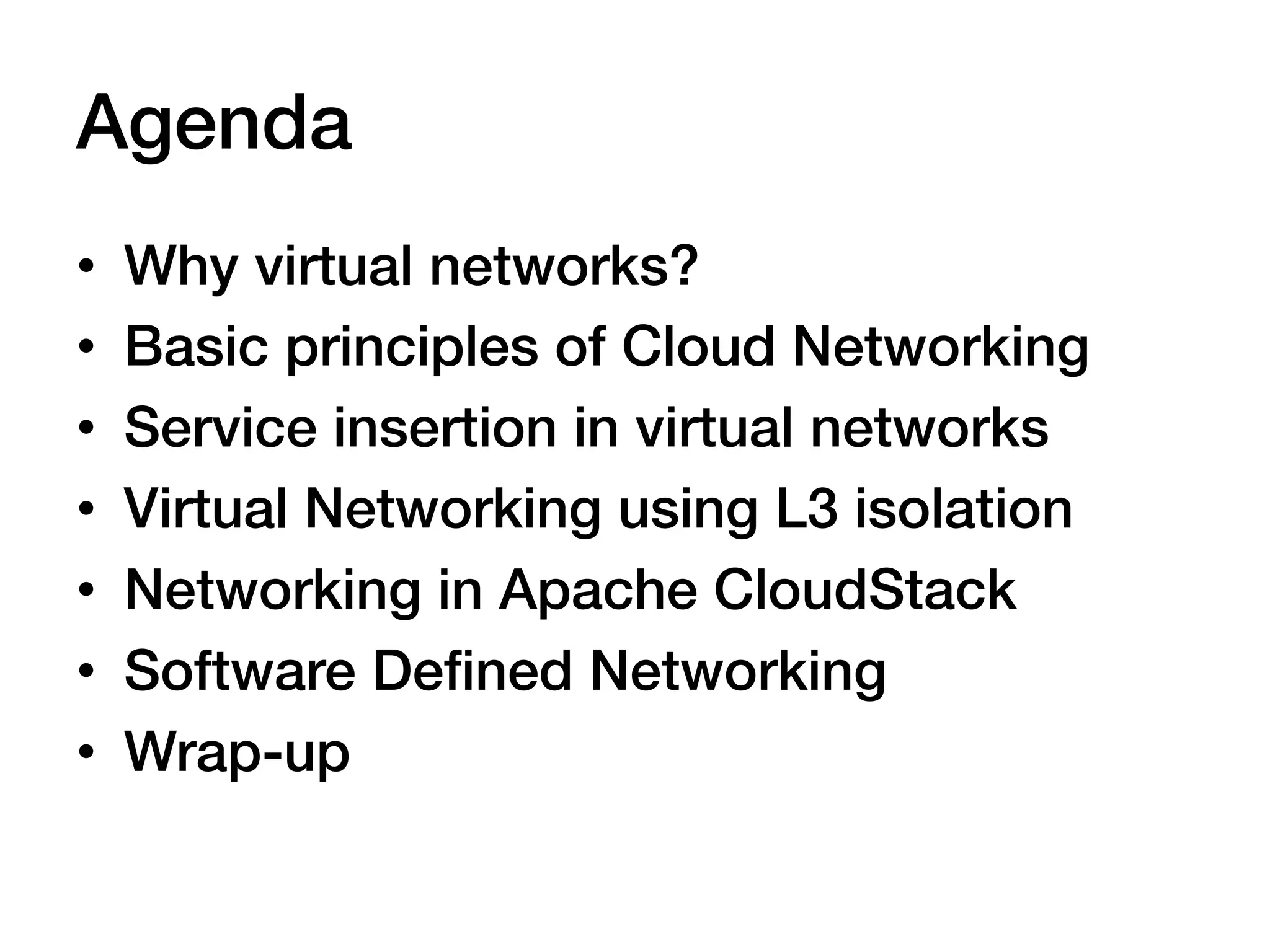 Agenda!
•    Why virtual networks?!
•    Basic principles of Cloud Networking!
•    Service insertion in virtual networks!
•    Virtual Networking using L3 isolation!
•    Networking in Apache CloudStack!
•    Software Deﬁned Networking!
•    Wrap-up!
 
