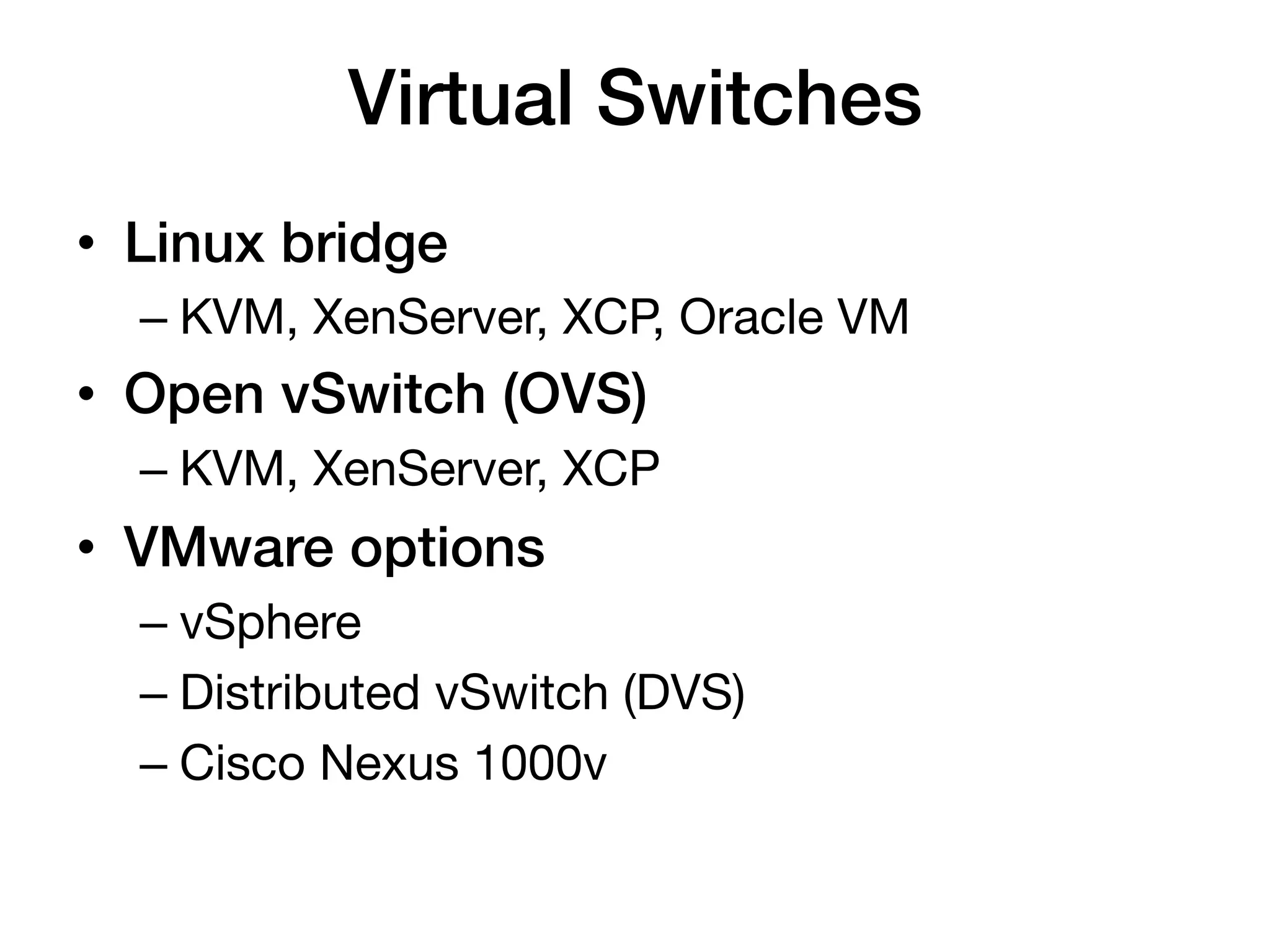 Virtual Switches!
•  Linux bridge!
  –  KVM, XenServer, XCP, Oracle VM
•  Open vSwitch (OVS)!
  –  KVM, XenServer, XCP
•  VMware options!
  –  vSphere
  –  Distributed vSwitch (DVS)
  –  Cisco Nexus 1000v
 
