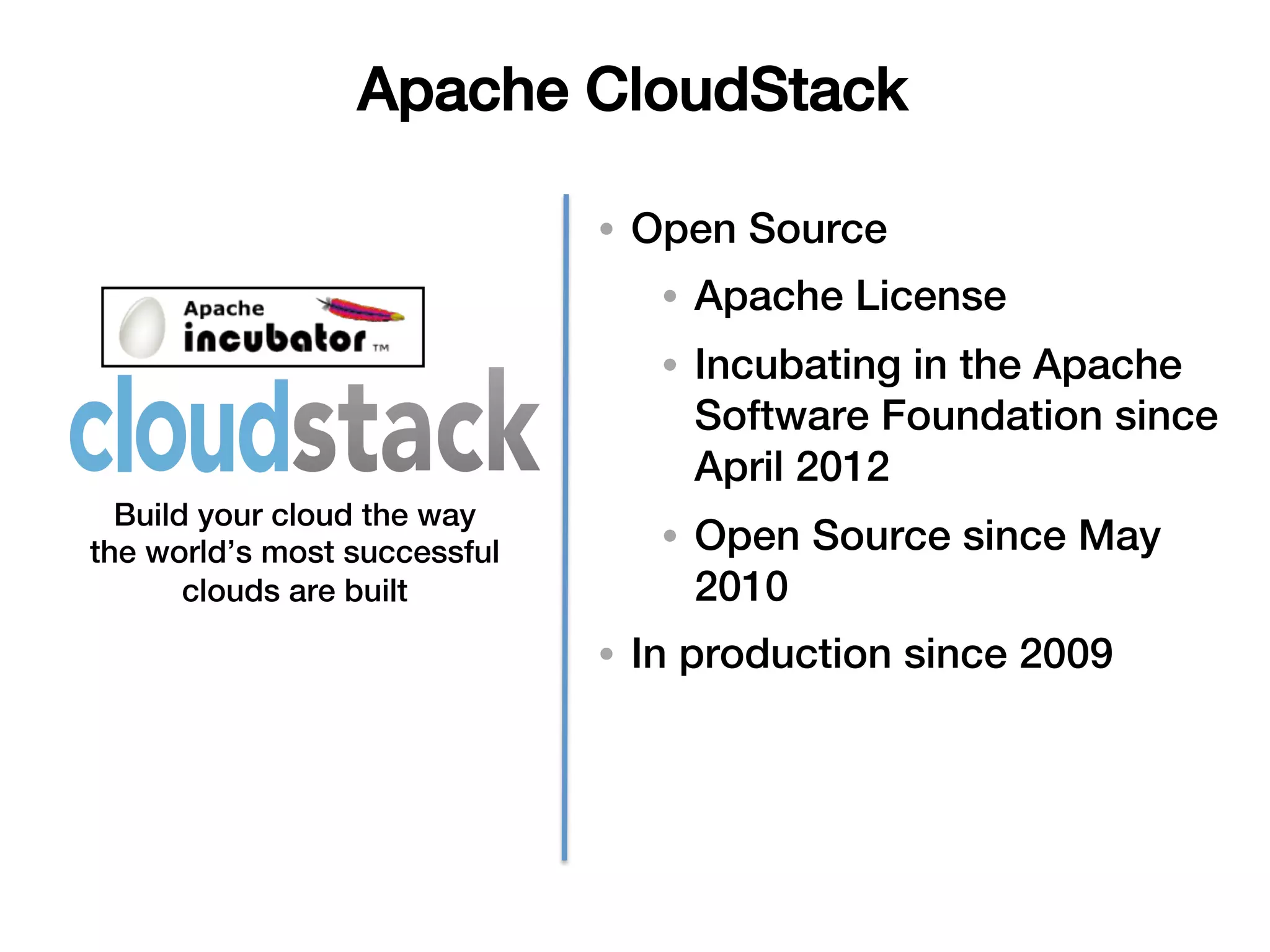 Apache CloudStack!

                              •  Open Source!
                                 •  Apache License!
                                 •  Incubating in the Apache
                                    Software Foundation since
                                    April 2012!
  Build your cloud the way
the world’s most successful      •  Open Source since May
       clouds are built!            2010!
                              •  In production since 2009!
 